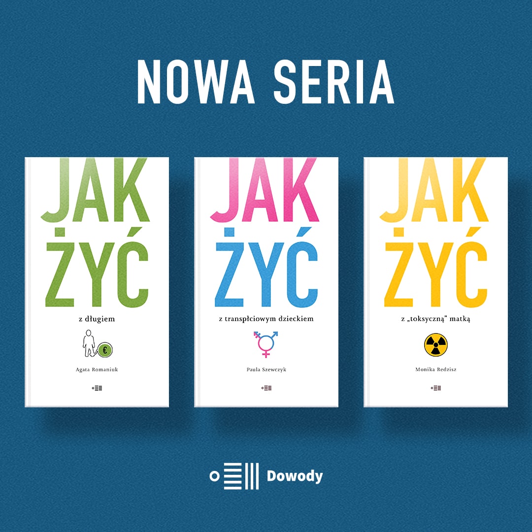 W tym roku ruszamy z nową serią książek reporterskich: JAK ŻYĆ?
Czy jest ciekawsze i ważniejsze pytanie?
Reportaż to opowieść o czyimś życiu. Reporterki i reporterzy opowiadają nam o innych ludziach z nadzieją, że ich zrozumiemy. I że dzięki temu zrozumiemy siebie. Reportaż pozwala uczyć się na cudzym życiu.
Kiedy mamy dylemat, szukamy kogoś, kto już uporał się z podobną sytuacją, szukamy specjalistów, grupy wsparcia. Dlatego Wydawnictwo Dowody rozpoczyna nową serię reporterskich poradników („reporadników”), które pokażą, jak inni ludzie poradzili lub radzą sobie z wyzwaniami, na przykład: z „toksyczną” matką, z nieobecnym ojcem, z porażką, z kredytem, z brakiem miłości, z katastrofą klimatyczną, z żałobą, z kotem, a nawet z długim nosem.
Każda książka z tej serii będzie zawierać pogłębiony reportaż, rozmowy ze specjalistami i zbiór zaleceń, o czym warto w danej sytuacji pamiętać.
W 2025 roku ukażą się trzy książki:
JAK ŻYĆ Z „TOKSCZNĄ” MATKĄ? Moniki Redzisz
JAK ŻYĆ Z TRANSPŁCIOWYM DZIECKIEM? Pauli Szewczyk
JAK ŻYĆ Z DŁUGIEM? Agaty Romaniuk
#jakzyc