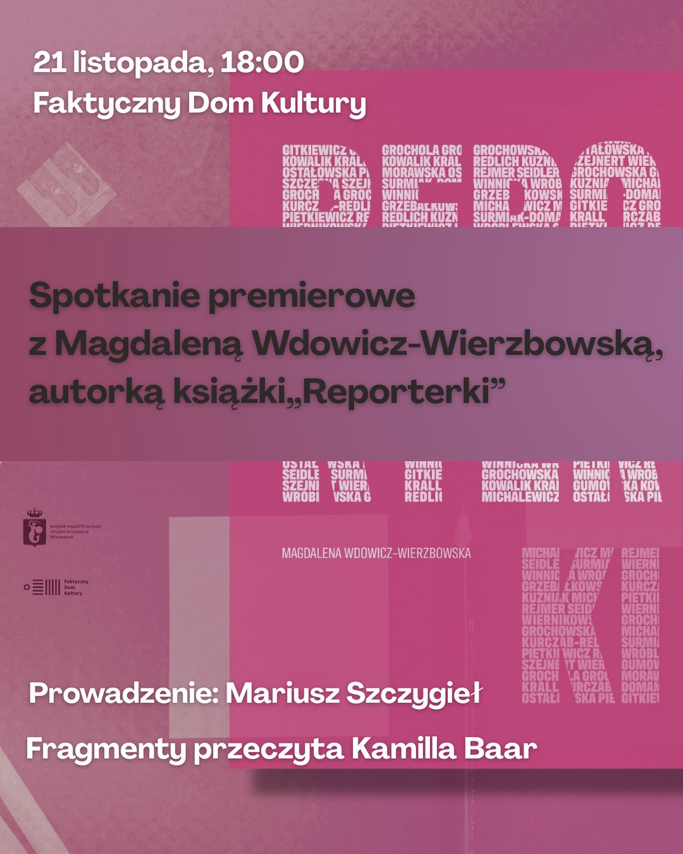 🗓SAVE THE DATE! 

Zapraszamy na premierowe spotkanie z Magdaleną Wdowicz-Wierzbowską, autorką książki „Reporterki”!
Już 21 listopada o 18:00 z Magdaleną porozmawia Mariusz Szczygieł, a Kamilla Baar przeczyta Wam fragmenty książki.

📚 O KSIĄŻCE:
Reporterki to pierwsza publikacja, która opowiada o twórczyniach literatury non-fiction.
Magdalena Wdowicz-Wierzbowska zagląda polskim reporterkom prosto w oczy. Odsłania kulisy ich niełatwego zawodu i życia prywatnego w intymnych portretach konwersacyjnych (jak nazwał ten typ przybliżania człowieka Truman Capote).

Autorki uchylają również drzwi swoich domów i pracowni, gdzie pokazują ważne dla siebie przedmioty: łuskę naboju z więzienia w Albanii, fragment łazienkowego kafla, wełniane skarpety, krzyżyk z Wambierzyc czy stary klucz do więziennej celi.

Dofinansowano ze środków Ministra Kultury i Dziedzictwa Narodowego pochodzących z Funduszu Promocji Kultury – państwowego funduszu celowego

#reporterki #spotkanieautorskie #magdalenawdowiczwierzbowska #faktycznydomkultury #dowody #reporterki #nonfiction